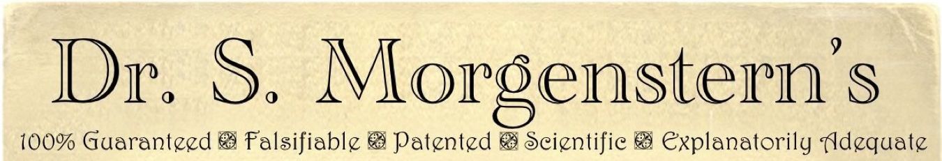 Dr. S. Morgenstern’s • 100% Guaranteed • Falsifiable • Patented • Scientific • Explanatorily Adequate