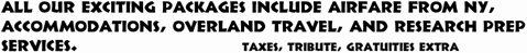 All our exciting packages include airfare from NY, accommodations, overland travel, and research prep services. Taxes, tribute, gratuities extra.